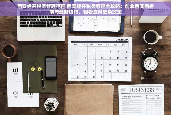 西安经开税务管理范围 西安经开税务管理全攻略：创业者实用指南与最新技巧，轻松应对复杂政策