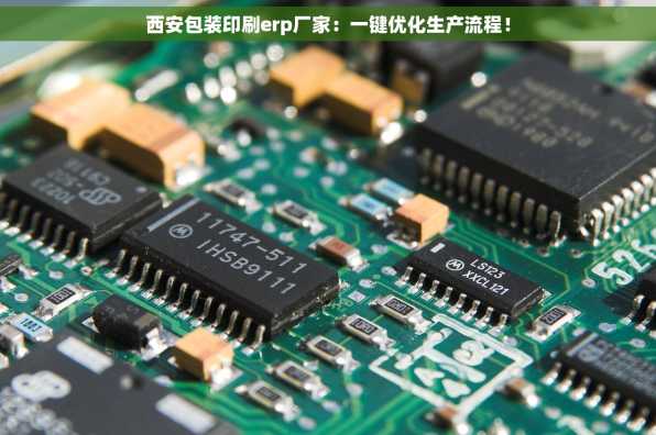 西安包装印刷erp厂家：一键优化生产流程！