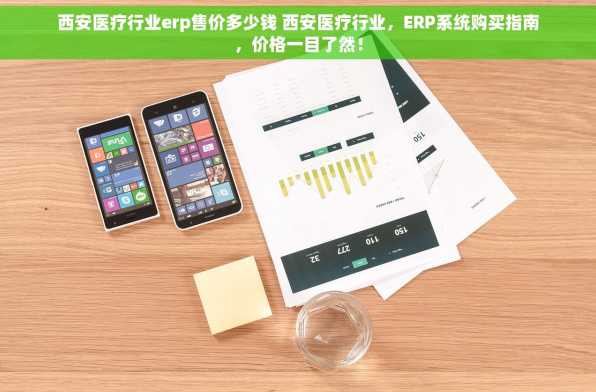 西安医疗行业erp售价多少钱 西安医疗行业，ERP系统购买指南，价格一目了然！