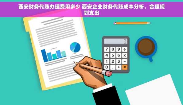 西安财务代账办理费用多少 西安企业财务代账成本分析，合理规划支出