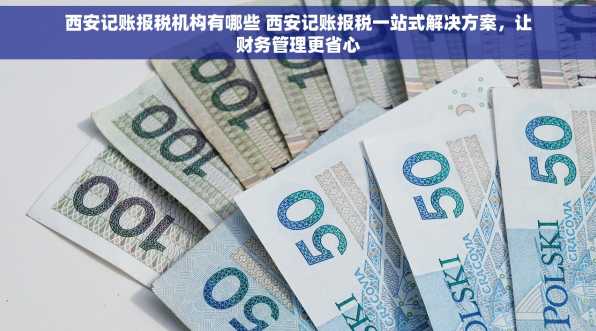 西安记账报税机构有哪些 西安记账报税一站式解决方案，让财务管理更省心
