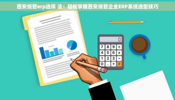 西安纸管erp选择 法：轻松掌握西安纸管企业ERP系统选型技巧