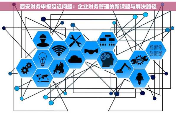 西安财务申报延迟问题：企业财务管理的新课题与解决路径