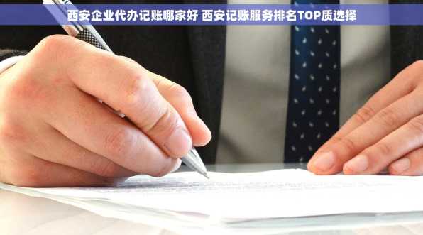 西安企业代办记账哪家好 西安记账服务排名TOP质选择