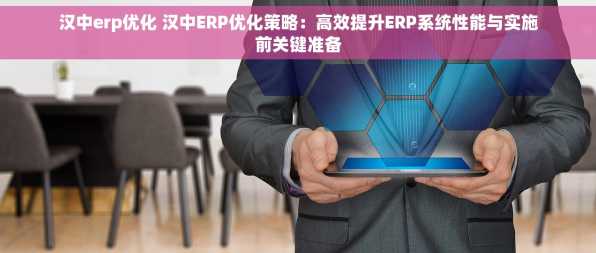 汉中erp优化 汉中ERP优化策略：高效提升ERP系统性能与实施前关键准备