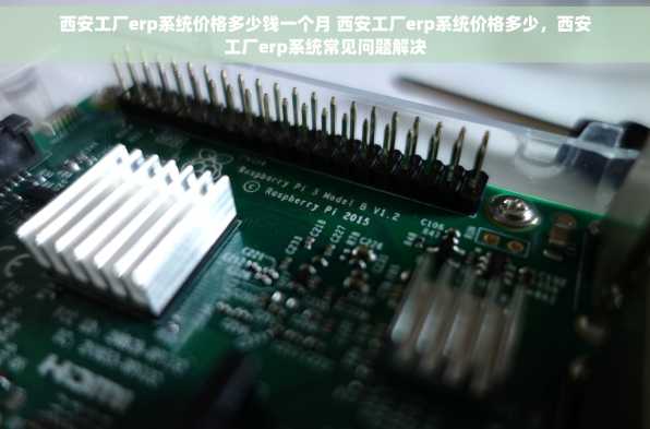 西安工厂erp系统价格多少钱一个月 西安工厂erp系统价格多少，西安工厂erp系统常见问题解决