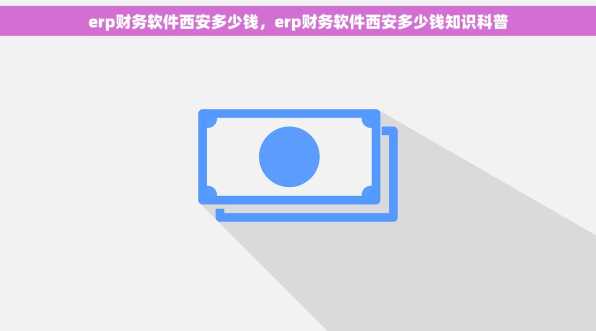 erp财务软件西安多少钱，erp财务软件西安多少钱知识科普