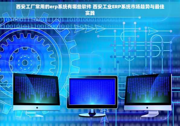 西安工厂常用的erp系统有哪些软件 西安工业ERP系统市场趋势与最佳实践
