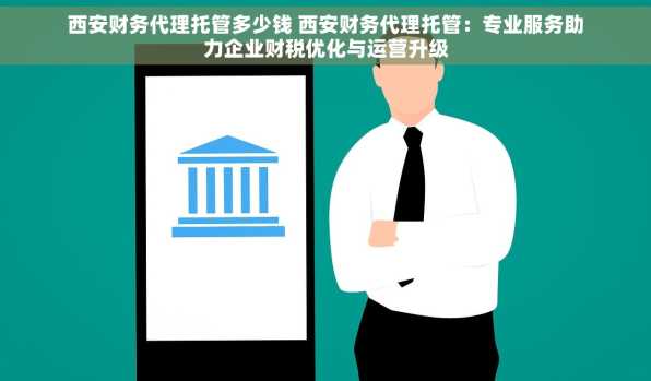 西安财务代理托管多少钱 西安财务代理托管：专业服务助力企业财税优化与运营升级