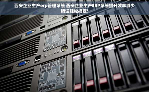 西安企业生产erp管理系统 西安企业生产ERP系统提升效率减少错误轻松搞定!