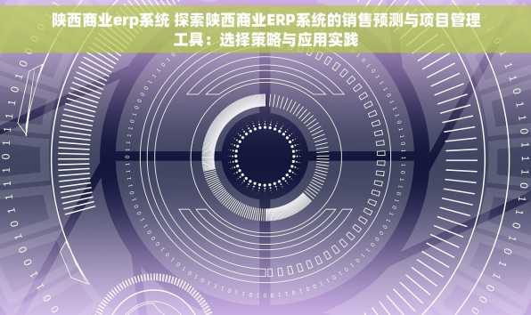 陕西商业erp系统 探索陕西商业ERP系统的销售预测与项目管理工具：选择策略与应用实践
