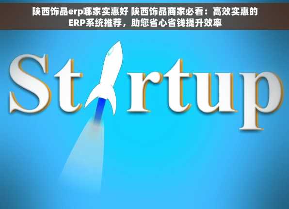 陕西饰品erp哪家实惠好 陕西饰品商家必看：高效实惠的ERP系统推荐，助您省心省钱提升效率