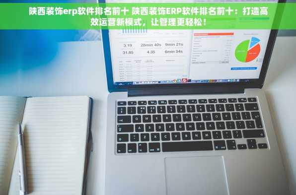 陕西装饰erp软件排名前十 陕西装饰ERP软件排名前十：打造高效运营新模式，让管理更轻松！