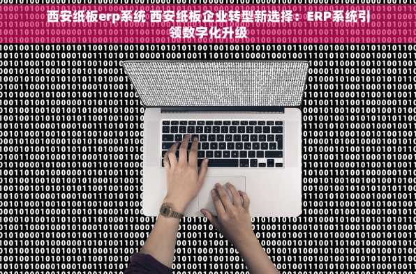 西安纸板erp系统 西安纸板企业转型新选择：ERP系统引领数字化升级
