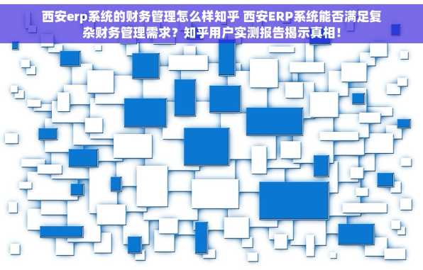西安erp系统的财务管理怎么样知乎 西安ERP系统能否满足复杂财务管理需求？知乎用户实测报告揭示真相！