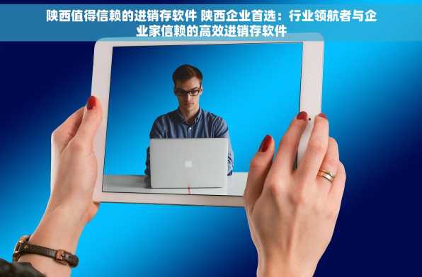 陕西值得信赖的进销存软件 陕西企业首选：行业领航者与企业家信赖的高效进销存软件