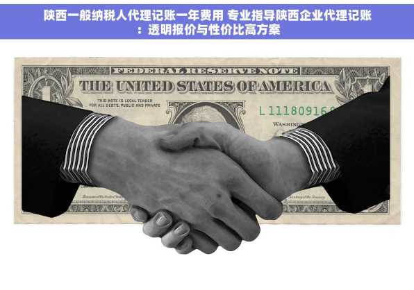 陕西一般纳税人代理记账一年费用 专业指导陕西企业代理记账：透明报价与性价比高方案