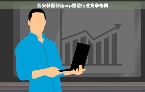 西安装备制造erp重塑行业竞争格局