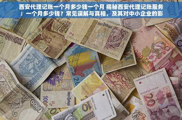 西安代理记账一个月多少钱一个月 揭秘西安代理记账服务：一个月多少钱？常见误解与真相，及其对中小企业的影响