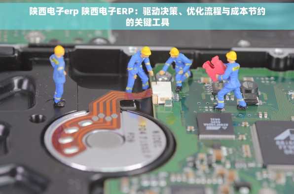 陕西电子erp 陕西电子ERP：驱动决策、优化流程与成本节约的关键工具