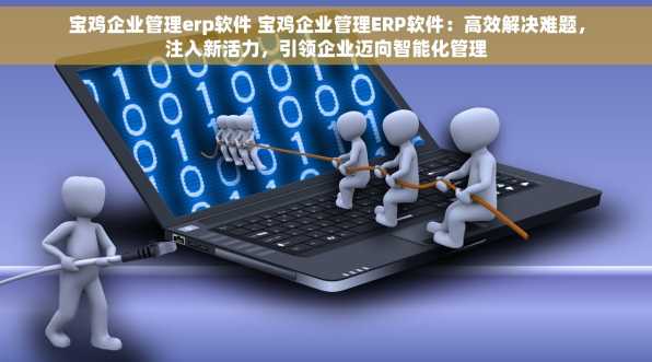 宝鸡企业管理erp软件 宝鸡企业管理ERP软件：高效解决难题，注入新活力，引领企业迈向智能化管理