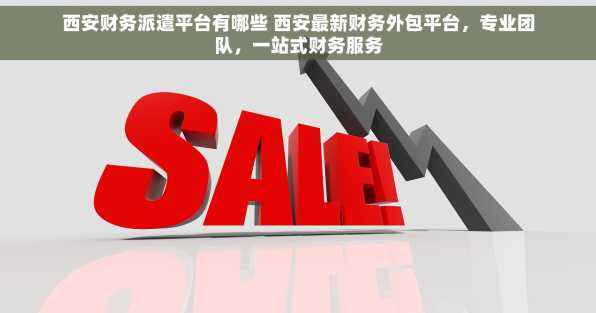 西安财务派遣平台有哪些 西安最新财务外包平台，专业团队，一站式财务服务