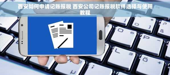 西安如何申请记账报税 西安公司记账报税软件选择与使用教程