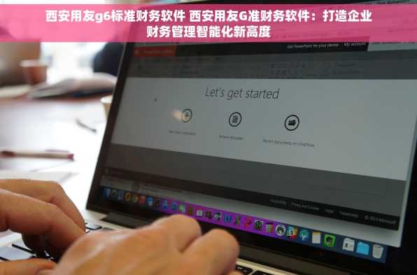 西安用友g6标准财务软件 西安用友G准财务软件：打造企业财务管理智能化新高度