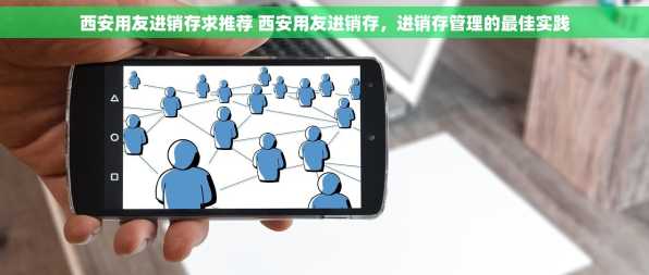 西安用友进销存求推荐 西安用友进销存，进销存管理的最佳实践