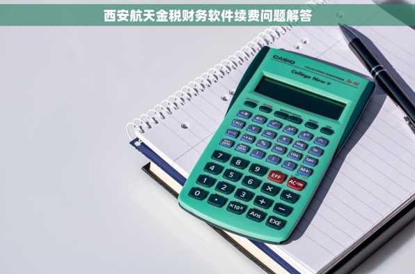 西安航天金税财务软件续费问题解答