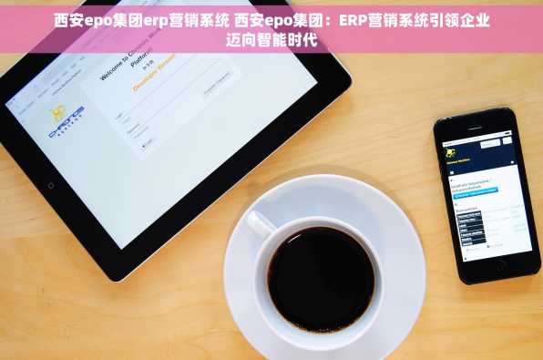 西安epo集团erp营销系统 西安epo集团：ERP营销系统引领企业迈向智能时代