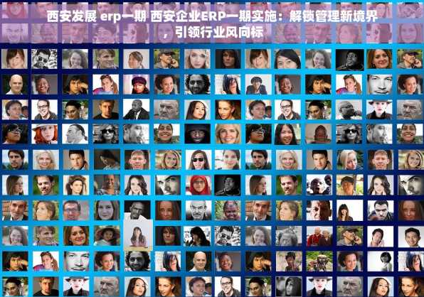 西安发展 erp一期 西安企业ERP一期实施：解锁管理新境界，引领行业风向标