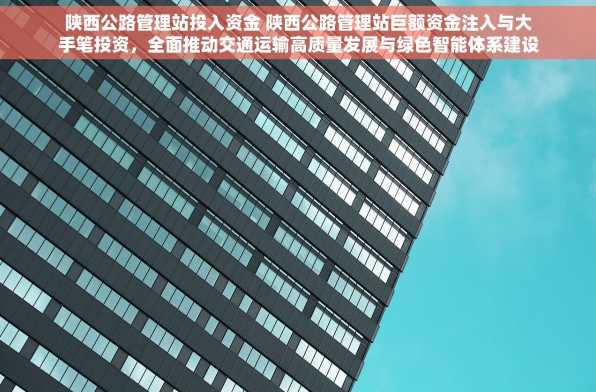陕西公路管理站投入资金 陕西公路管理站巨额资金注入与大手笔投资，全面推动交通运输高质量发展与绿色智能体系建设