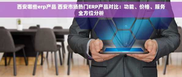 西安哪些erp产品 西安市场热门ERP产品对比：功能、价格、服务全方位分析