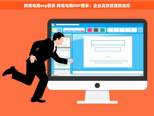 跨境电商erp西安 跨境电商ERP西安：企业高效管理新选择