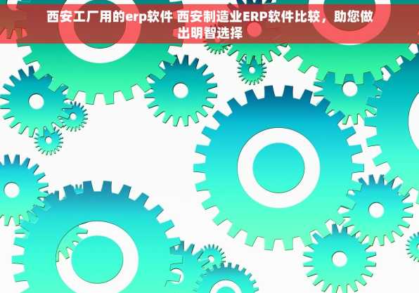 西安工厂用的erp软件 西安制造业ERP软件比较，助您做出明智选择