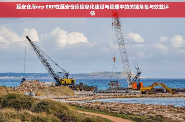 延安仓库erp ERP在延安仓库信息化建设与管理中的关键角色与效益评估