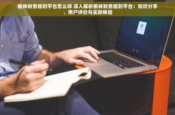 榆林财务规划平台怎么样 深入解析榆林财务规划平台：知识分享、用户评价与实际体验