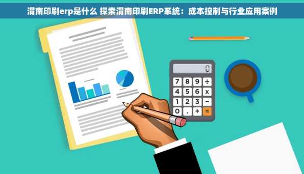渭南印刷erp是什么 探索渭南印刷ERP系统：成本控制与行业应用案例