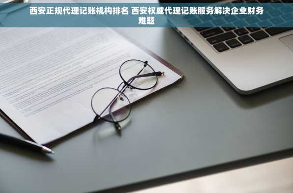 西安正规代理记账机构排名 西安权威代理记账服务解决企业财务难题
