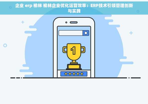 企业 erp 榆林 榆林企业优化运营效率：ERP技术引领管理创新与实践