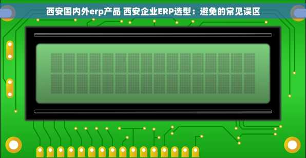 西安国内外erp产品 西安企业ERP选型：避免的常见误区