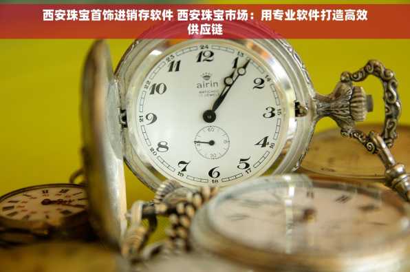 西安珠宝首饰进销存软件 西安珠宝市场：用专业软件打造高效供应链