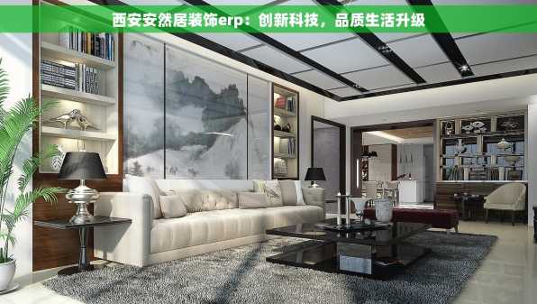 西安安然居装饰erp：创新科技，品质生活升级