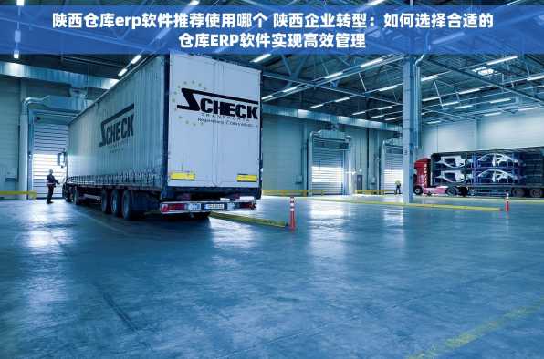 陕西仓库erp软件推荐使用哪个 陕西企业转型：如何选择合适的仓库ERP软件实现高效管理