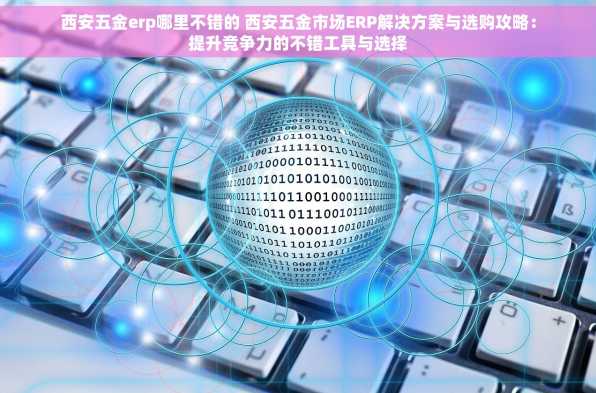 西安五金erp哪里不错的 西安五金市场ERP解决方案与选购攻略：提升竞争力的不错工具与选择