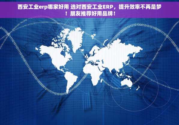 西安工业erp哪家好用 选对西安工业ERP，提升效率不再是梦！朋友推荐好用品牌！
