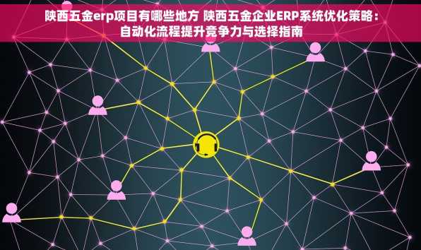 陕西五金erp项目有哪些地方 陕西五金企业ERP系统优化策略：自动化流程提升竞争力与选择指南