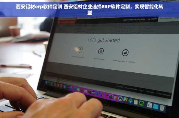 西安铝材erp软件定制 西安铝材企业选择ERP软件定制，实现智能化转型