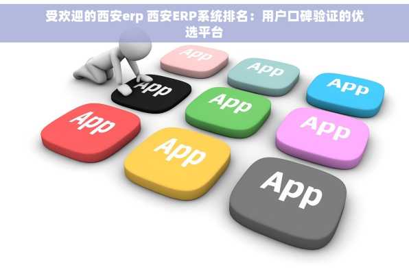 受欢迎的西安erp 西安ERP系统排名：用户口碑验证的优选平台